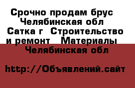 Срочно продам брус - Челябинская обл., Сатка г. Строительство и ремонт » Материалы   . Челябинская обл.